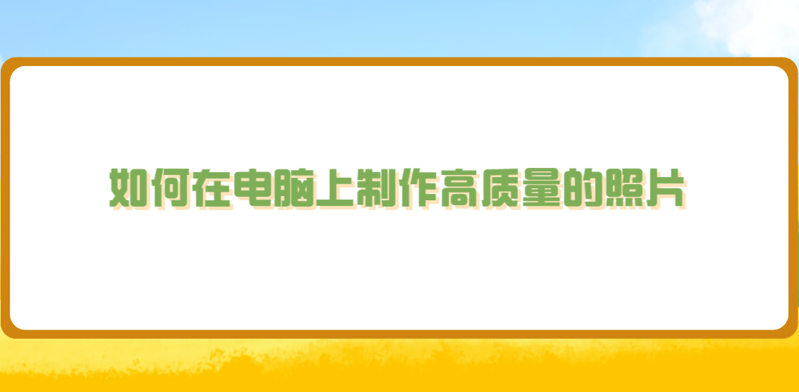 如何在电脑上制作高质量的照片？至少应该做好以下四个要点